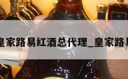 中国皇家路易红酒总代理_皇家路易酒业