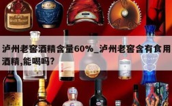 泸州老窖酒精含量60%_泸州老窖含有食用酒精,能喝吗?