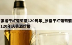 张裕干红葡萄酒120周年_张裕干红葡萄酒120年庆典酒价格